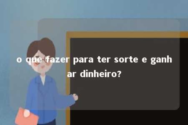 o que fazer para ter sorte e ganhar dinheiro? 