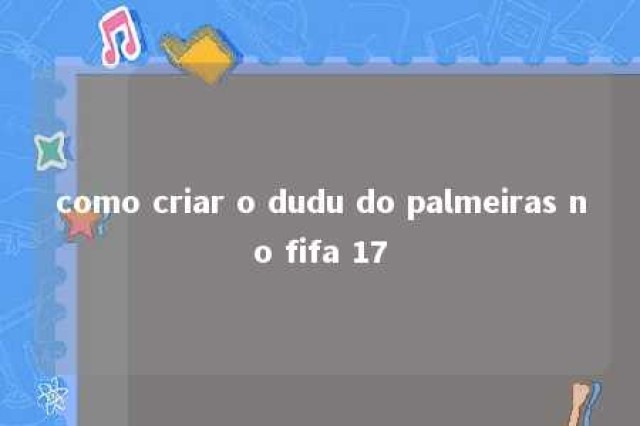 como criar o dudu do palmeiras no fifa 17 