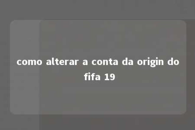 como alterar a conta da origin do fifa 19 