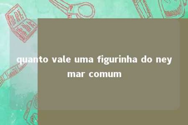 quanto vale uma figurinha do neymar comum 