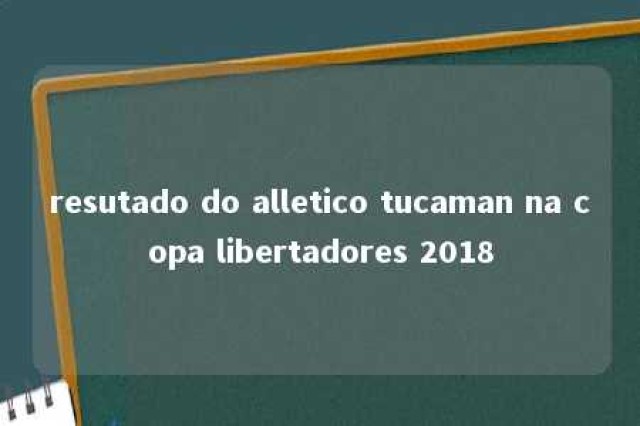 resutado do alletico tucaman na copa libertadores 2018 