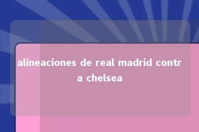 alineaciones de real madrid contra chelsea 