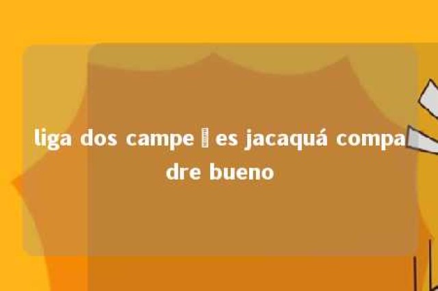 liga dos campeões jacaquá compadre bueno 