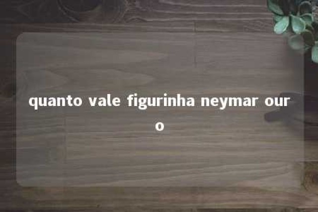 quanto vale figurinha neymar ouro 