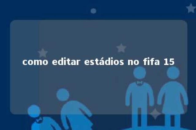 como editar estádios no fifa 15 