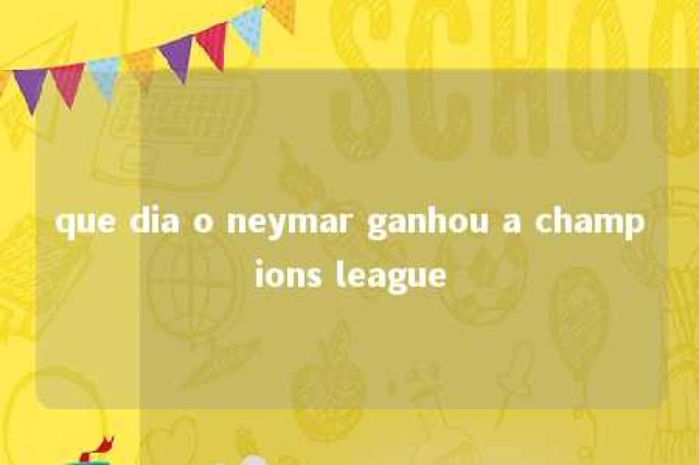 que dia o neymar ganhou a champions league 