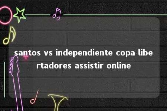 santos vs independiente copa libertadores assistir online 