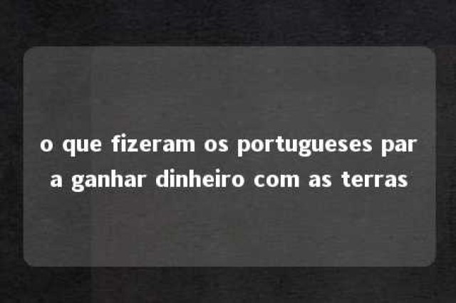 o que fizeram os portugueses para ganhar dinheiro com as terras 