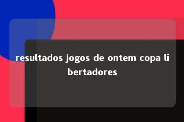 resultados jogos de ontem copa libertadores 