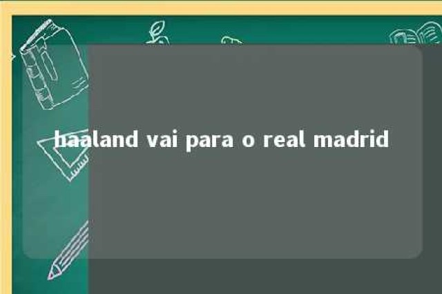 haaland vai para o real madrid 