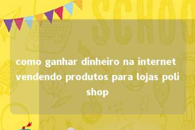 como ganhar dinheiro na internet vendendo produtos para lojas polishop 