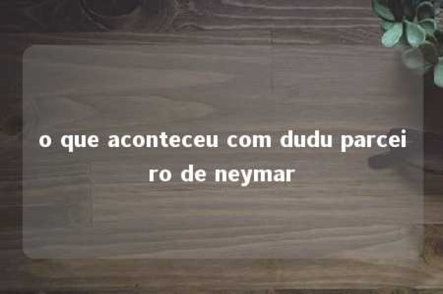 o que aconteceu com dudu parceiro de neymar 