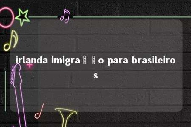 irlanda imigração para brasileiros 