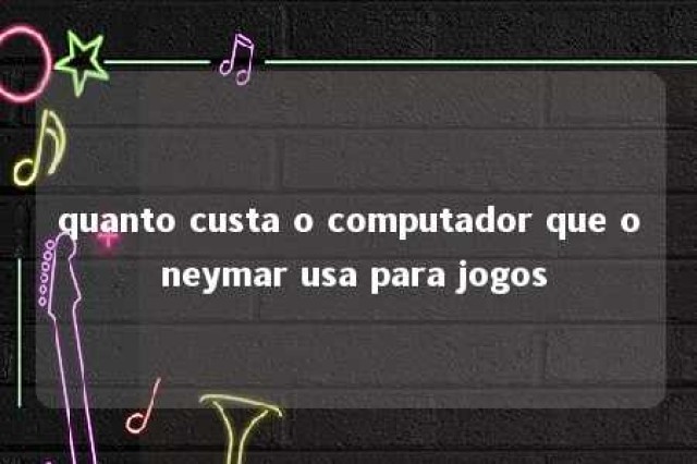 quanto custa o computador que o neymar usa para jogos 