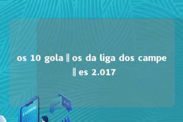 os 10 golaços da liga dos campeões 2.017 