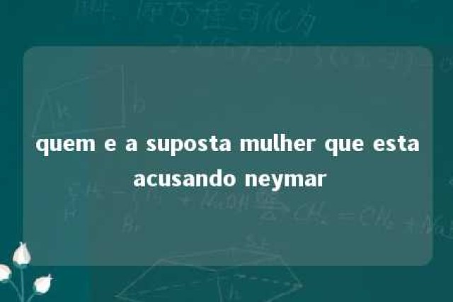 quem e a suposta mulher que esta acusando neymar 