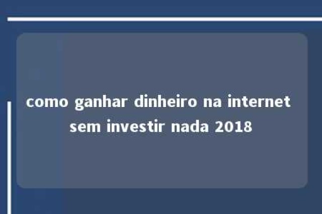 como ganhar dinheiro na internet sem investir nada 2018 