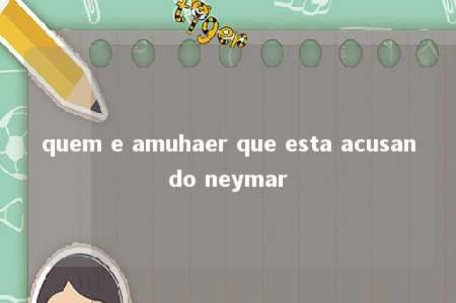 quem e amuhaer que esta acusando neymar 