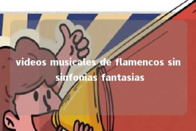 videos musicales de flamencos sin sinfonias fantasias 