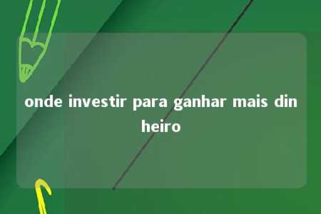 onde investir para ganhar mais dinheiro 