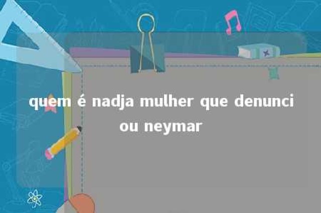 quem é nadja mulher que denunciou neymar 