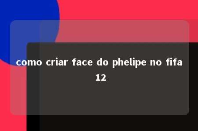 como criar face do phelipe no fifa 12 