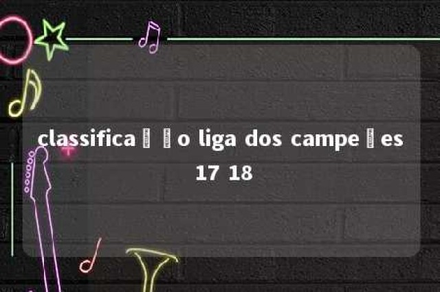 classificação liga dos campeões 17 18 