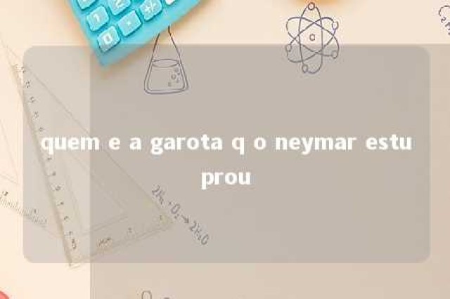 quem e a garota q o neymar estuprou 