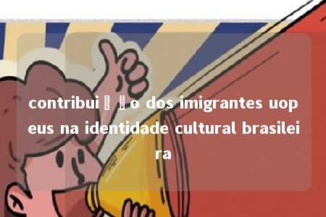 contribuição dos imigrantes uopeus na identidade cultural brasileira 