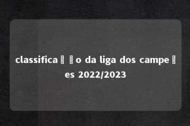 classificação da liga dos campeões 2022/2023 