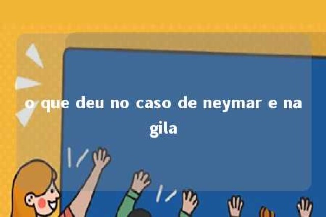 o que deu no caso de neymar e nagila 