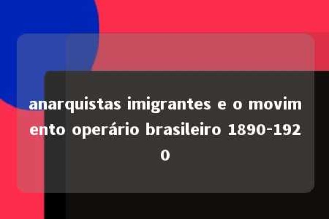 anarquistas imigrantes e o movimento operário brasileiro 1890-1920 