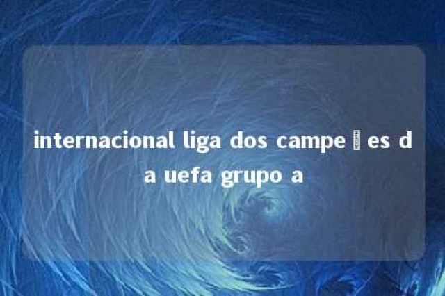 internacional liga dos campeões da uefa grupo a 