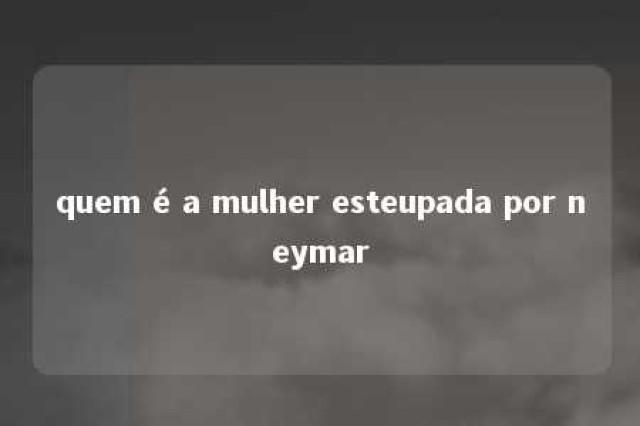 quem é a mulher esteupada por neymar 