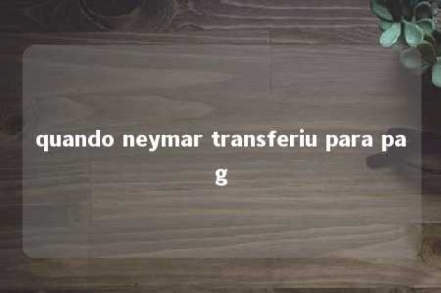 quando neymar transferiu para pag 