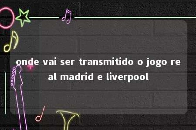 onde vai ser transmitido o jogo real madrid e liverpool 