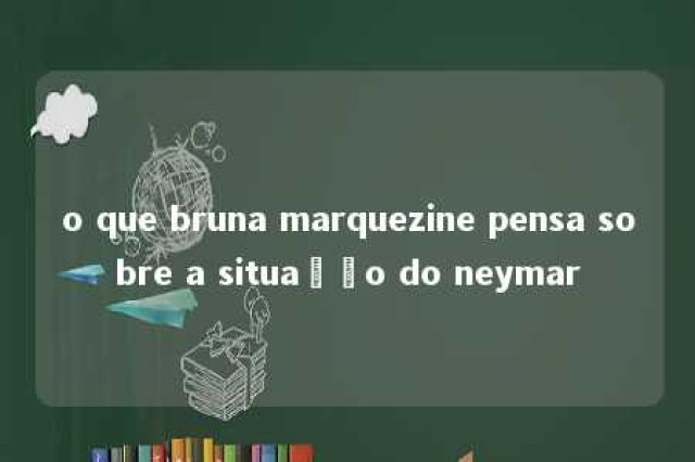 o que bruna marquezine pensa sobre a situação do neymar 