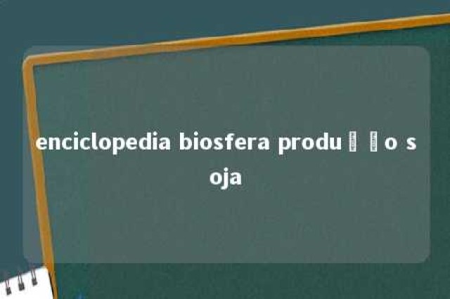 enciclopedia biosfera produção soja 