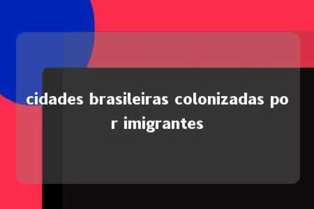 cidades brasileiras colonizadas por imigrantes 