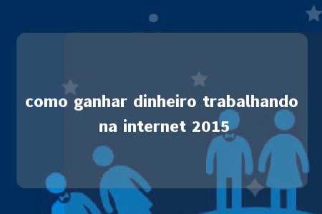 como ganhar dinheiro trabalhando na internet 2015 