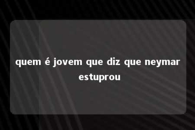 quem é jovem que diz que neymar estuprou 