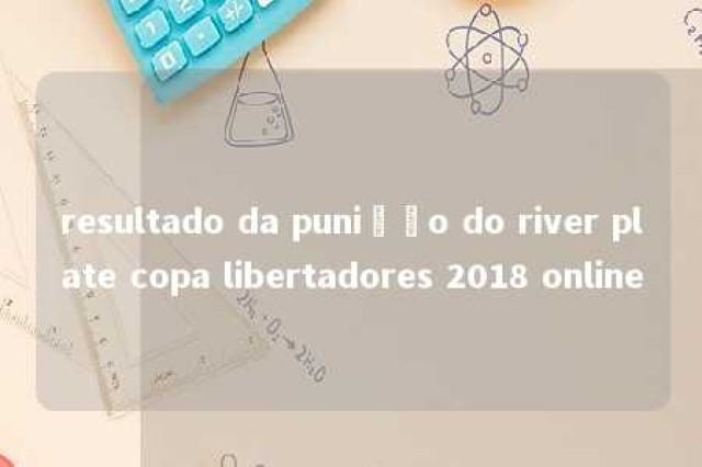 resultado da punição do river plate copa libertadores 2018 online 