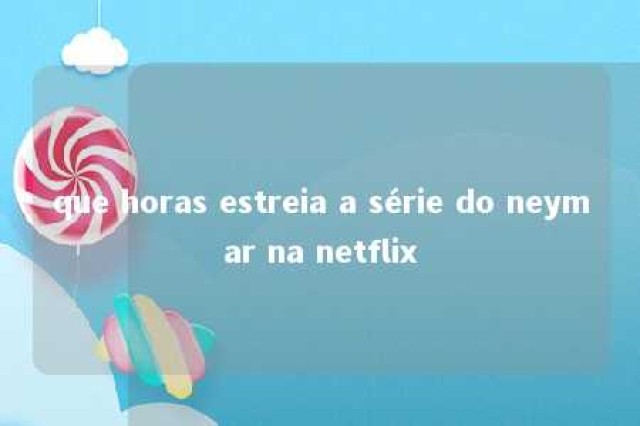 que horas estreia a série do neymar na netflix 