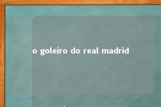 o goleiro do real madrid 