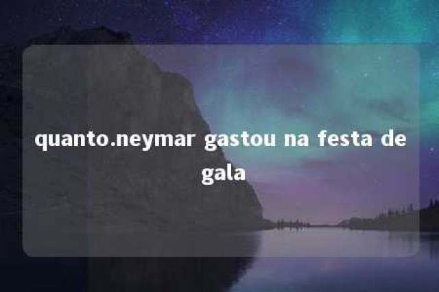 quanto.neymar gastou na festa de gala 