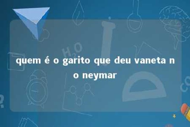 quem é o garito que deu vaneta no neymar 