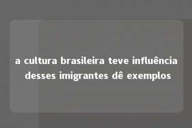 a cultura brasileira teve influência desses imigrantes dê exemplos 