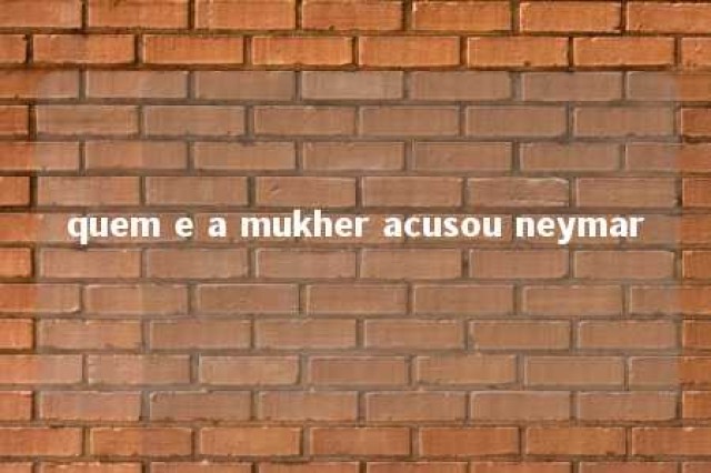 quem e a mukher acusou neymar 