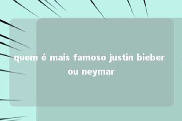 quem é mais famoso justin bieber ou neymar 