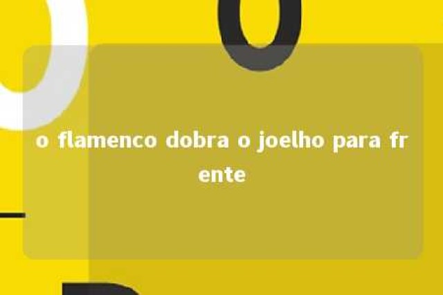 o flamenco dobra o joelho para frente 